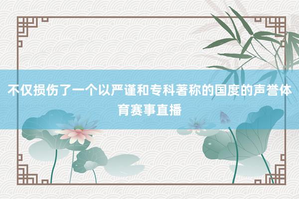 不仅损伤了一个以严谨和专科著称的国度的声誉体育赛事直播