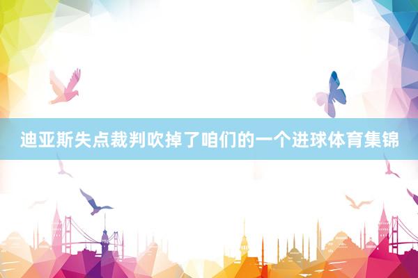迪亚斯失点裁判吹掉了咱们的一个进球体育集锦