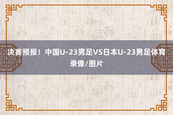 决赛预报！中国U-23男足VS日本U-23男足体育录像/图片