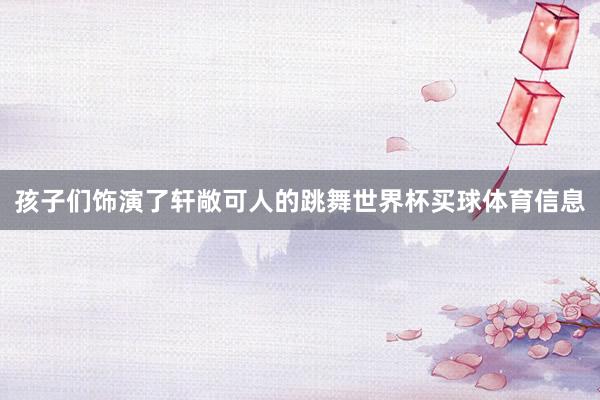 孩子们饰演了轩敞可人的跳舞世界杯买球体育信息