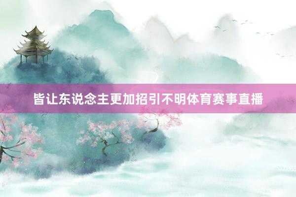 皆让东说念主更加招引不明体育赛事直播