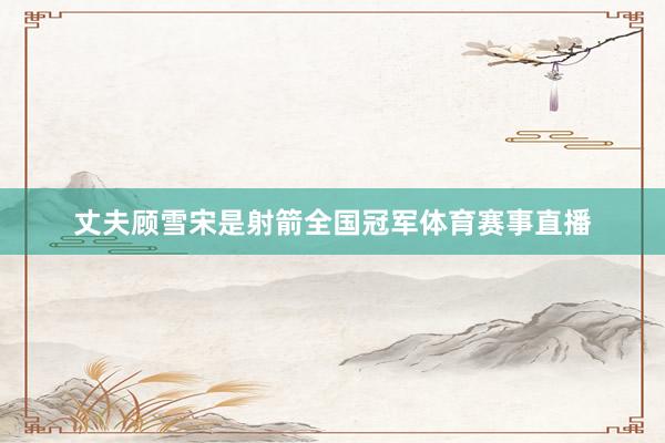 丈夫顾雪宋是射箭全国冠军体育赛事直播