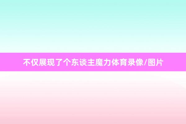 不仅展现了个东谈主魔力体育录像/图片
