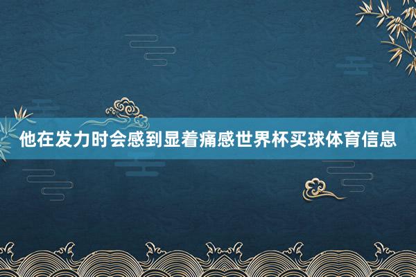 他在发力时会感到显着痛感世界杯买球体育信息