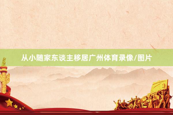 从小随家东谈主移居广州体育录像/图片
