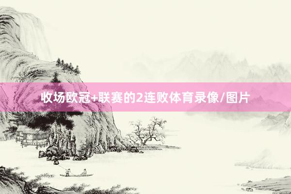 收场欧冠+联赛的2连败体育录像/图片