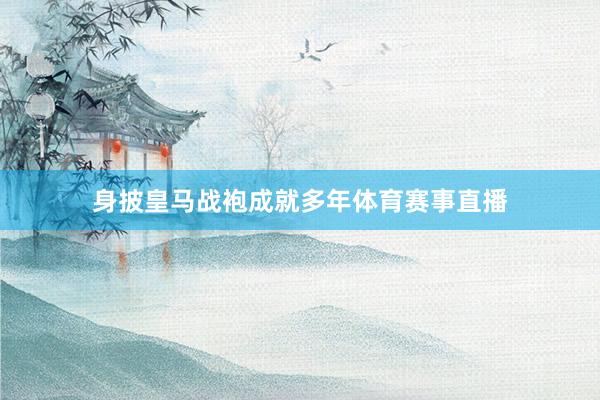 身披皇马战袍成就多年体育赛事直播