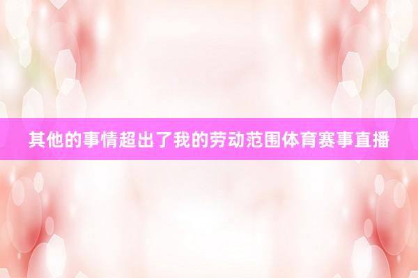 其他的事情超出了我的劳动范围体育赛事直播