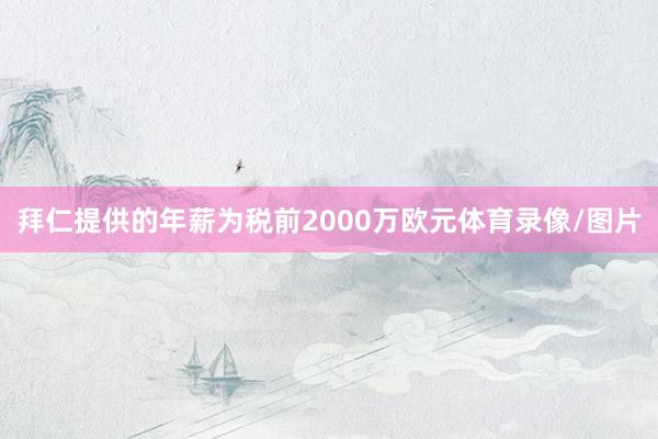 拜仁提供的年薪为税前2000万欧元体育录像/图片