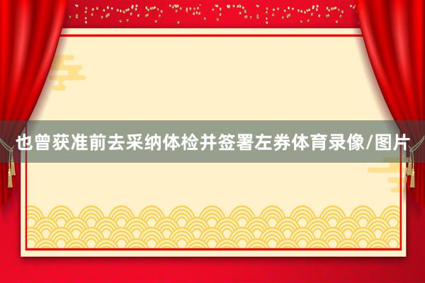 也曾获准前去采纳体检并签署左券体育录像/图片