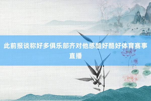 此前报谈称好多俱乐部齐对他感酷好酷好体育赛事直播