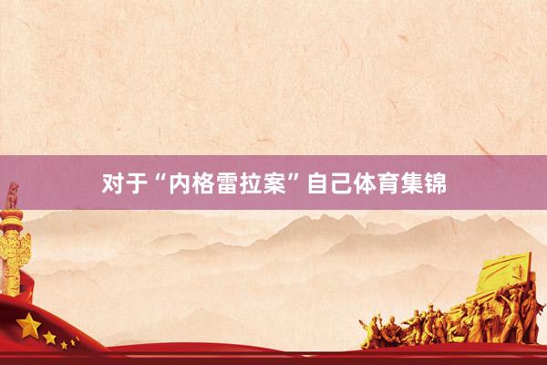 对于“内格雷拉案”自己体育集锦