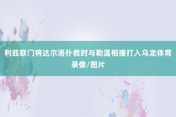 利兹联门将达尔洛扑救时与勒温相撞打入乌龙体育录像/图片