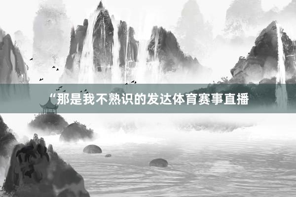 “那是我不熟识的发达体育赛事直播