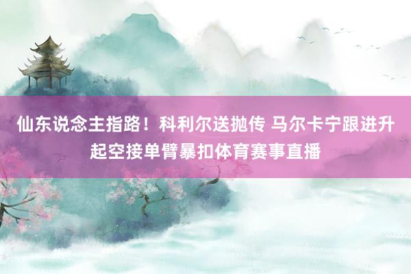 仙东说念主指路！科利尔送抛传 马尔卡宁跟进升起空接单臂暴扣体育赛事直播
