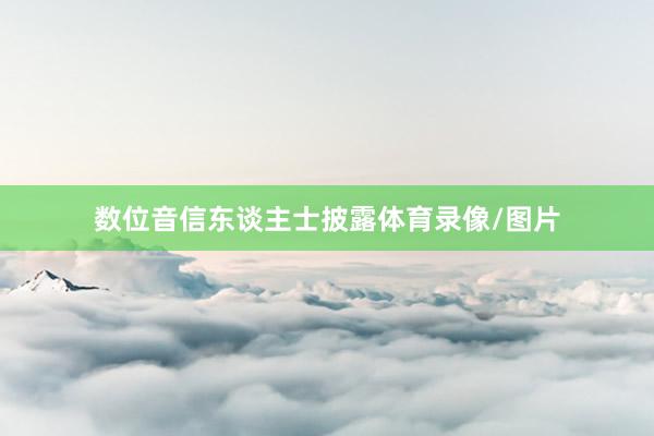 数位音信东谈主士披露体育录像/图片