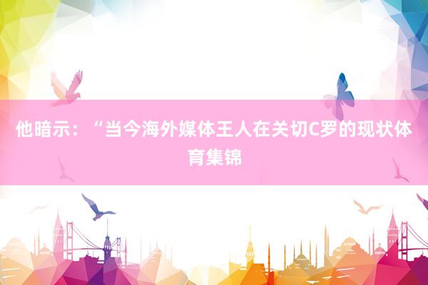 他暗示：“当今海外媒体王人在关切C罗的现状体育集锦