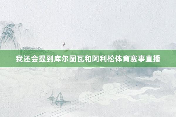 我还会提到库尔图瓦和阿利松体育赛事直播