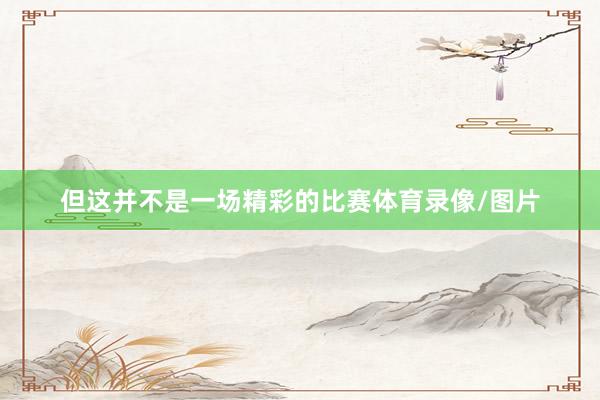 但这并不是一场精彩的比赛体育录像/图片