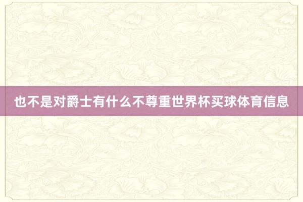 也不是对爵士有什么不尊重世界杯买球体育信息