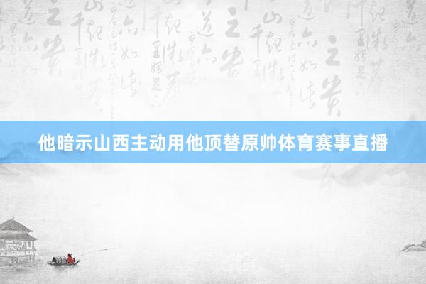 他暗示山西主动用他顶替原帅体育赛事直播