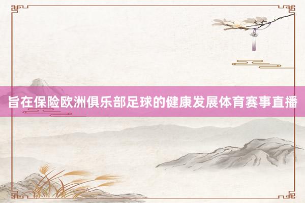旨在保险欧洲俱乐部足球的健康发展体育赛事直播