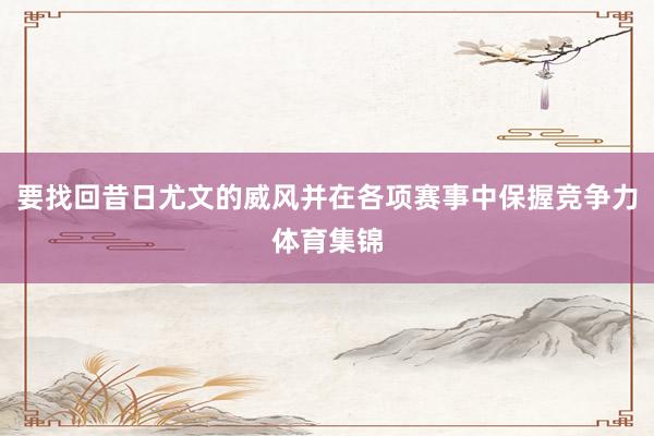 要找回昔日尤文的威风并在各项赛事中保握竞争力体育集锦