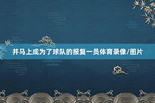 并马上成为了球队的报复一员体育录像/图片