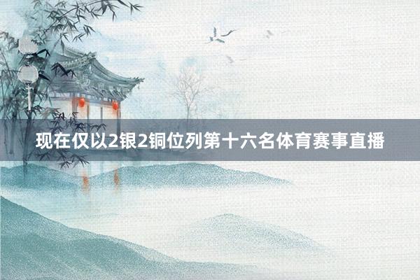 现在仅以2银2铜位列第十六名体育赛事直播