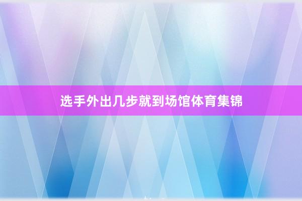 选手外出几步就到场馆体育集锦
