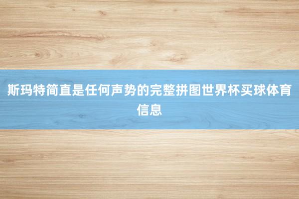 斯玛特简直是任何声势的完整拼图世界杯买球体育信息