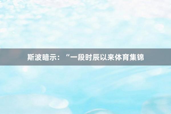 斯波暗示:“一段时辰以来体育集锦