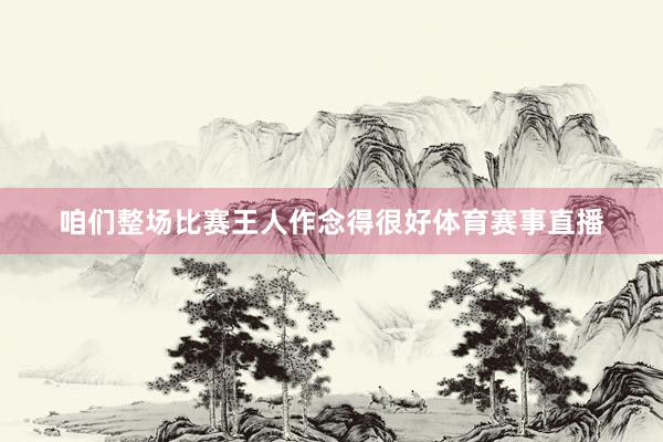 咱们整场比赛王人作念得很好体育赛事直播