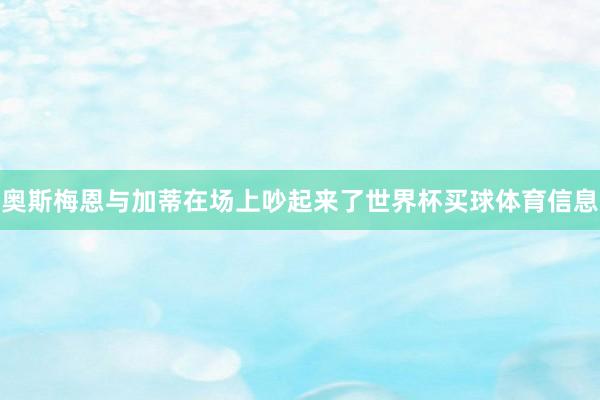 奥斯梅恩与加蒂在场上吵起来了世界杯买球体育信息