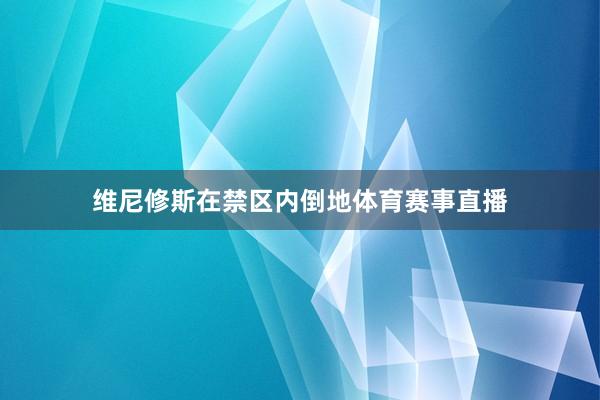 维尼修斯在禁区内倒地体育赛事直播