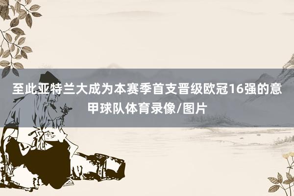 至此亚特兰大成为本赛季首支晋级欧冠16强的意甲球队体育录像/图片
