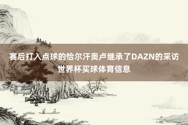 赛后打入点球的恰尔汗奥卢继承了DAZN的采访世界杯买球体育信息