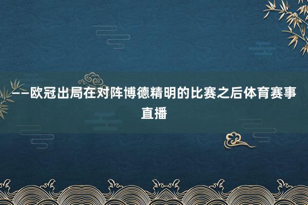——欧冠出局在对阵博德精明的比赛之后体育赛事直播
