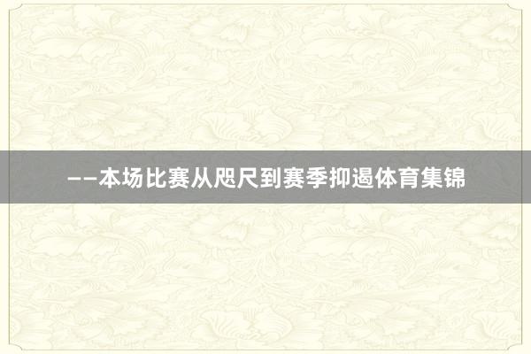 ——本场比赛从咫尺到赛季抑遏体育集锦