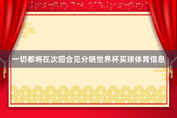 一切都将在次回合见分晓世界杯买球体育信息