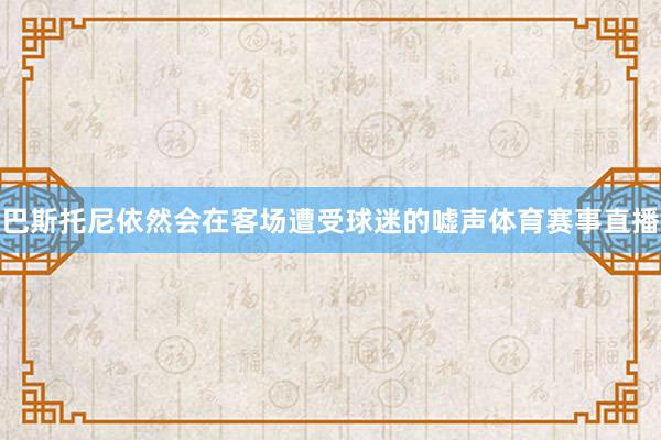 巴斯托尼依然会在客场遭受球迷的嘘声体育赛事直播