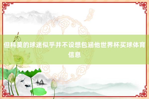 但科莫的球迷似乎并不设想包涵他世界杯买球体育信息