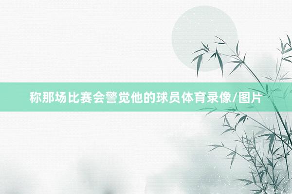 称那场比赛会警觉他的球员体育录像/图片