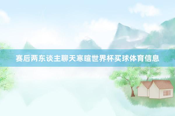 赛后两东谈主聊天寒暄世界杯买球体育信息