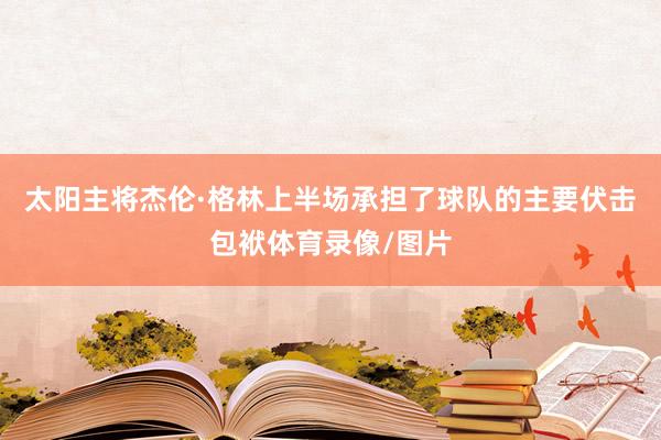 太阳主将杰伦·格林上半场承担了球队的主要伏击包袱体育录像/图片