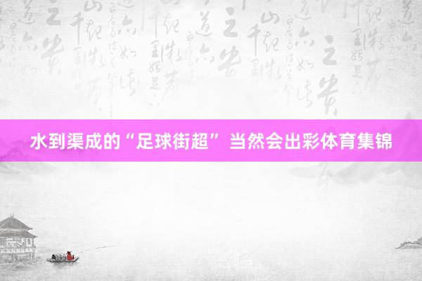 水到渠成的“足球街超” 当然会出彩体育集锦
