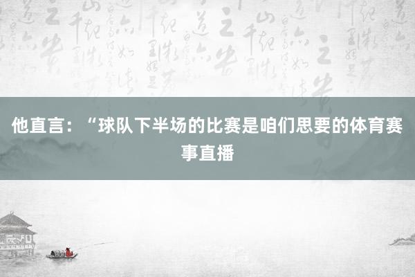他直言：“球队下半场的比赛是咱们思要的体育赛事直播