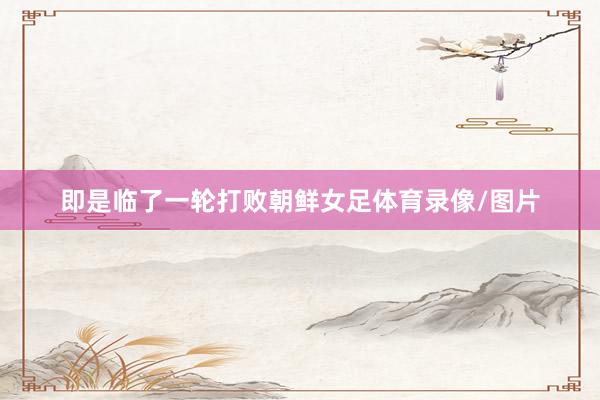 即是临了一轮打败朝鲜女足体育录像/图片