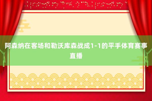 阿森纳在客场和勒沃库森战成1-1的平手体育赛事直播