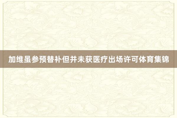加维虽参预替补但并未获医疗出场许可体育集锦